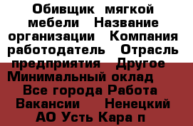 Обивщик. мягкой мебели › Название организации ­ Компания-работодатель › Отрасль предприятия ­ Другое › Минимальный оклад ­ 1 - Все города Работа » Вакансии   . Ненецкий АО,Усть-Кара п.